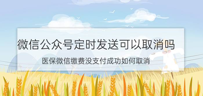 微信公众号定时发送可以取消吗 医保微信缴费没支付成功如何取消？